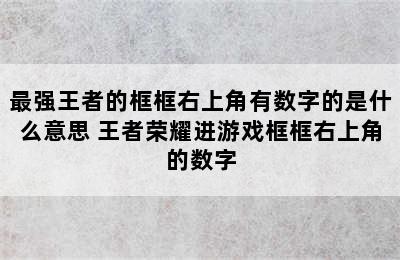 最强王者的框框右上角有数字的是什么意思 王者荣耀进游戏框框右上角的数字